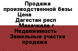 Продажа производственной базы › Цена ­ 30 000 000 - Дагестан респ., Махачкала г. Недвижимость » Земельные участки продажа   